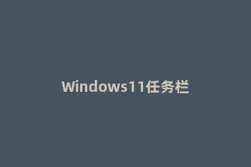 Windows11任务栏无响应Bug怎么解决 Windows11任务栏无法显示