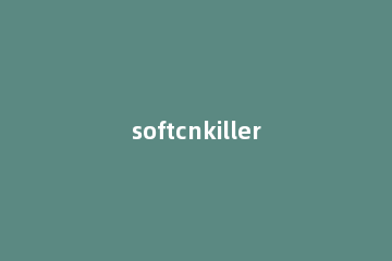 softcnkiller怎么卸载-softcnkiller的卸载方法 softcnkiller卸载不掉
