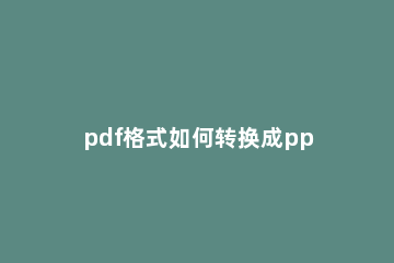 pdf格式如何转换成ppt Pdf格式如何转换成Word