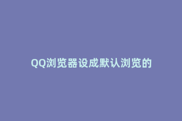 QQ浏览器设成默认浏览的基础操作 把qq浏览器设置为默认浏览器