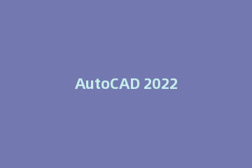AutoCAD 2022新增了哪些功能_AutoCAD 2022新功能一览