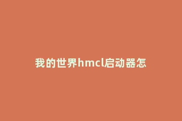 我的世界hmcl启动器怎么使用我的世界hmcl启动器使用方法 我的世界hmcl启动器下载链接