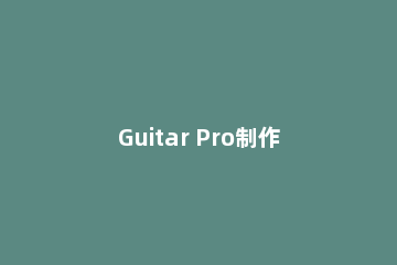 Guitar Pro制作扫弦乐谱的图文教程