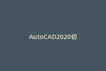 AutoCAD2020切换工作空间的详细步骤 autocad如何切换工作空间