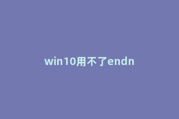 win10用不了endnote怎么办？win10用不了endnote的解决教程 win10安装endnote