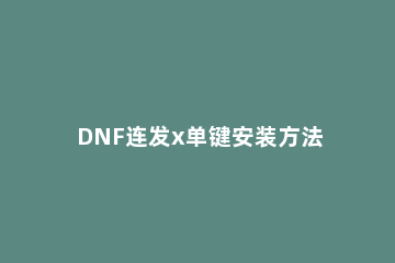DNF连发x单键安装方法步骤 dnf按键连发怎么设置不了了