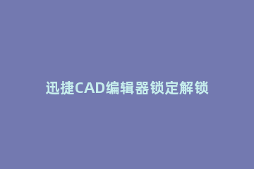 迅捷CAD编辑器锁定解锁CAD图层的操作流程 cad快速锁定图层快捷键