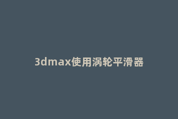 3dmax使用涡轮平滑器的图文操作步骤 3Dmax的涡轮平滑在哪里