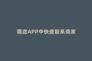 萌店APP中快速联系商家的操作教程分享 萌店app下载