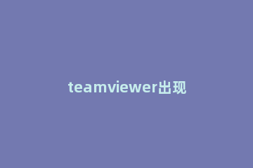 teamviewer出现无法捕捉画面的操作方法 teamviewer无法控制