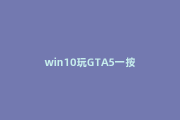 win10玩GTA5一按键盘就切出去怎么办解决教程 win10玩gta5按键变成快捷键