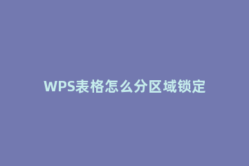 WPS表格怎么分区域锁定?Excel分区域锁定表格步骤 wps怎样锁定部分单元格