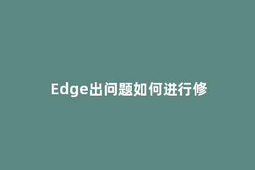 Edge出问题如何进行修复Edge浏览器修复的方法 edge浏览器损坏
