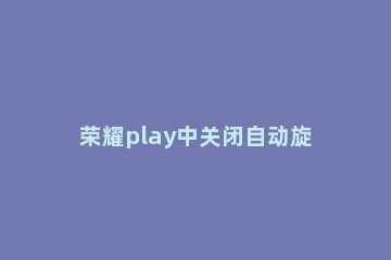 荣耀play中关闭自动旋转的方法 荣耀play4tpro自动旋转