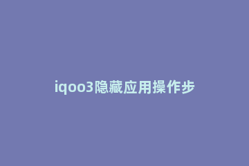 iqoo3隐藏应用操作步骤 iqoo3如何隐藏应用