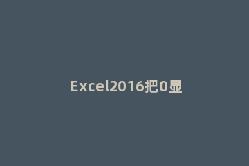 Excel2016把0显示出来的办法 excel的0怎么显示出来