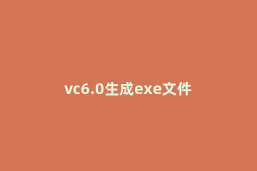 vc6.0生成exe文件的操作教程 vc6无法创建exe文件