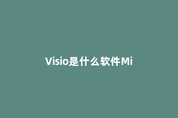 Visio是什么软件Microsoft Visio介绍（附各版本下载地址）