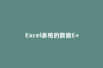 Excel表格的数据E+怎么全部显示出来 excel里数据显示为E