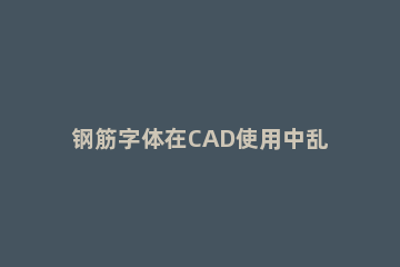钢筋字体在CAD使用中乱码现象处理方法 cad钢筋符号乱码