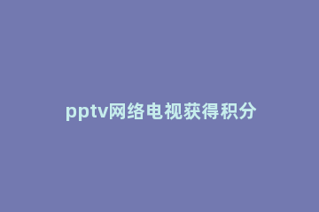 pptv网络电视获得积分的详细操作讲解 pptv电视会员账号