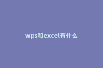 wps和excel有什么区别 wps跟excel的区别