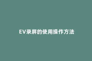 EV录屏的使用操作方法 EV录屏步骤