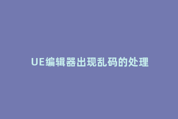UE编辑器出现乱码的处理方法 ue输入中文就乱码
