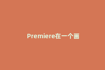 Premiere在一个画面播放多段视频的操作流程 pr怎么多画面同时播放