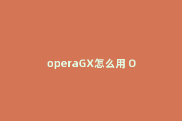 operaGX怎么用 OperaGX