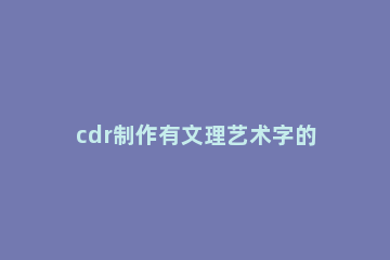 cdr制作有文理艺术字的图文操作 用cdr做艺术字