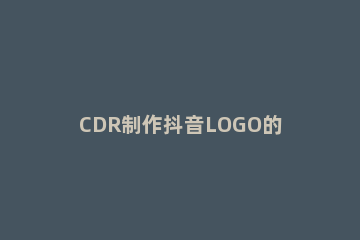 CDR制作抖音LOGO的图文操作 cdr抖音logo设计教程