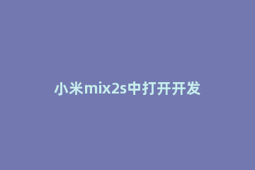 小米mix2s中打开开发者选项的操作步骤 小米mix3打开开发者选项
