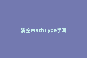 清空MathType手写输入面板的详细步骤 mathtype如何打开数学输入面板