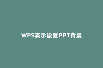 WPS演示设置PPT背景的详细操作 wps ppt怎么设置背景