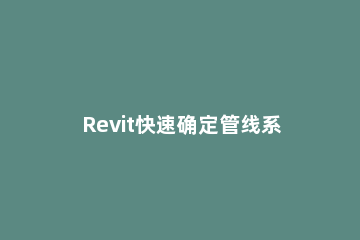 Revit快速确定管线系统的简单方法 revit管线综合教程