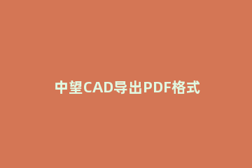 中望CAD导出PDF格式图纸的方法过程 中望cad怎么打开pdf的图纸