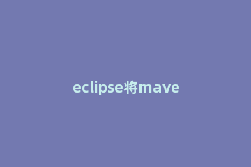 eclipse将maven路径设置自定义的方法步骤 eclipse设置java路径