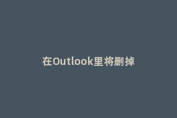 在Outlook里将删掉邮件恢复的详细操作 outlook删除邮件恢复