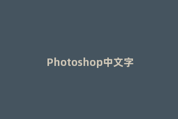 Photoshop中文字工具使用方法 ps中文字工具的使用