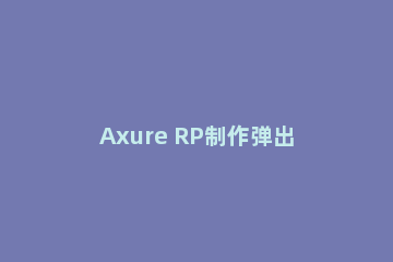 Axure RP制作弹出窗口效果的详细操作