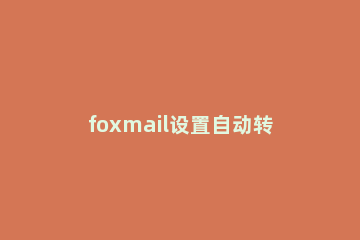 foxmail设置自动转发邮件的操作过程 foxmail邮件自动转发怎么设置