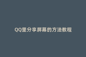 QQ里分享屏幕的方法教程 怎么用qq分享屏幕