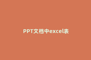 PPT文档中excel表格的导入方法 怎么将excel的表格导入PPT