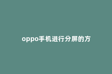 oppo手机进行分屏的方法 OPPO手机分屏方法