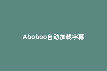Aboboo自动加载字幕的图文操作