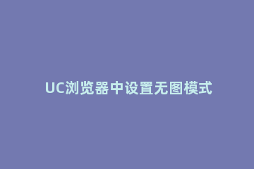 UC浏览器中设置无图模式的简单步骤 uc浏览器怎么设置不显示图片