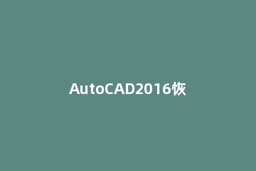 AutoCAD2016恢复默认界面简单操作步骤 cad2012怎么恢复默认界面