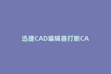 迅捷CAD编辑器打断CAD图形线段的操作流程 cad线段打断快捷键