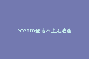 Steam登陆不上无法连接至Steam网络怎么办 steam登不上去显示无法连接网络